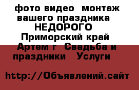 фото,видео, монтаж вашего праздника - НЕДОРОГО - Приморский край, Артем г. Свадьба и праздники » Услуги   